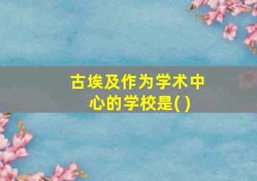 古埃及作为学术中心的学校是( )